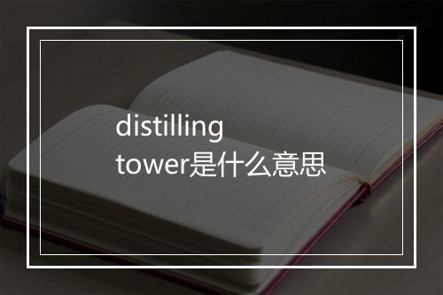 distilling tower是什么意思