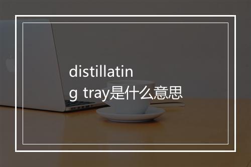 distillating tray是什么意思