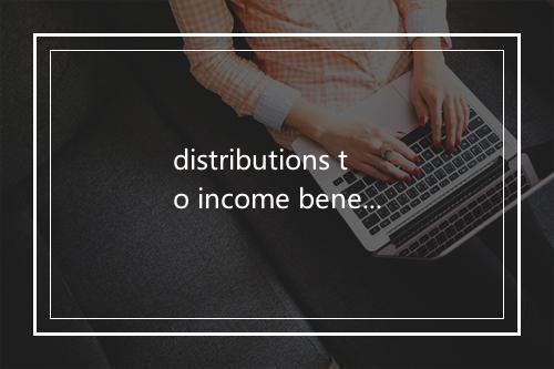 distributions to income beneficiaries是什么意思