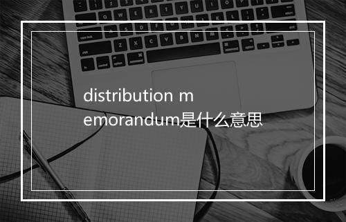 distribution memorandum是什么意思