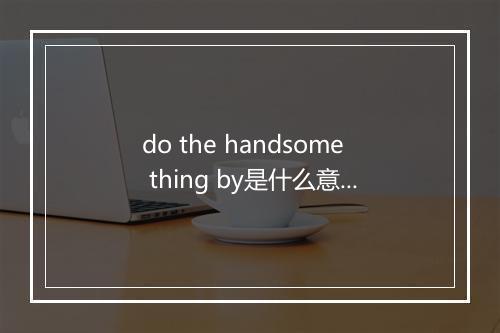 do the handsome thing by是什么意思