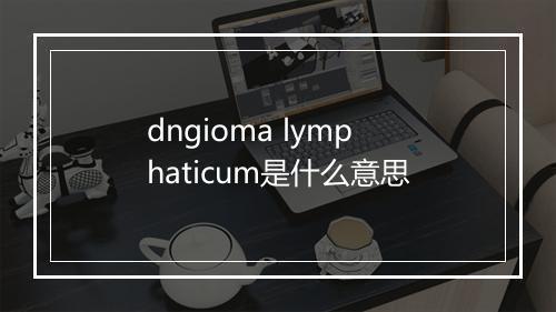 dngioma lymphaticum是什么意思