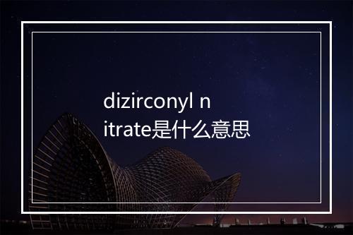 dizirconyl nitrate是什么意思