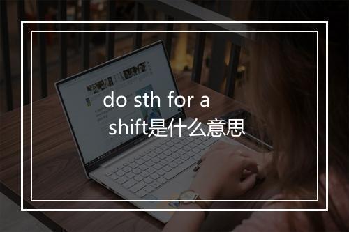 do sth for a shift是什么意思