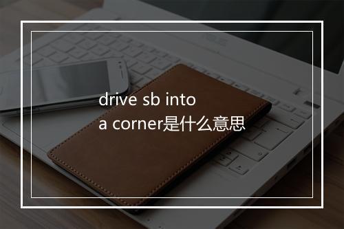 drive sb into a corner是什么意思