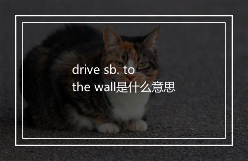 drive sb. to the wall是什么意思