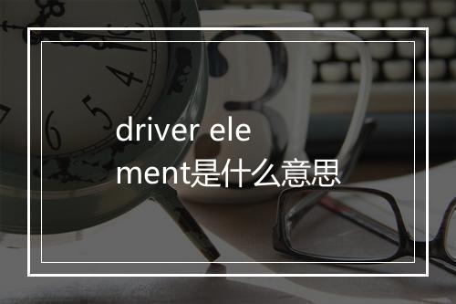 driver element是什么意思