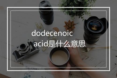 dodecenoic acid是什么意思