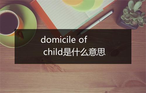 domicile of child是什么意思