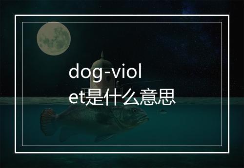 dog-violet是什么意思