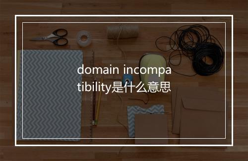 domain incompatibility是什么意思