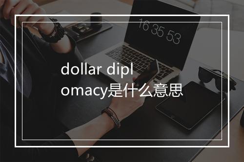 dollar diplomacy是什么意思