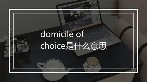 domicile of choice是什么意思