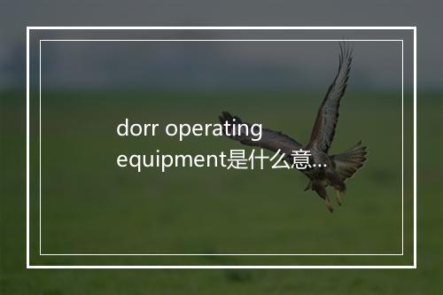 dorr operating equipment是什么意思