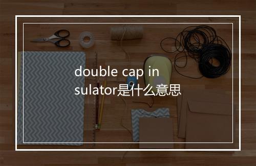 double cap insulator是什么意思