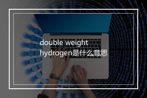 double weight hydrogen是什么意思