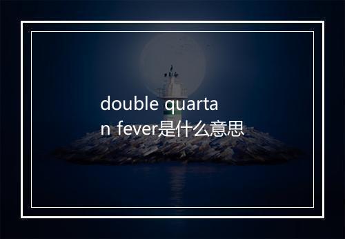 double quartan fever是什么意思