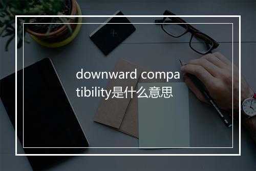 downward compatibility是什么意思