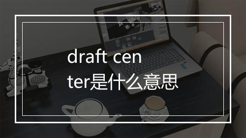 draft center是什么意思