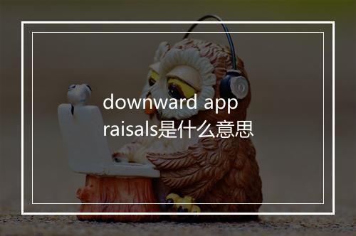 downward appraisals是什么意思