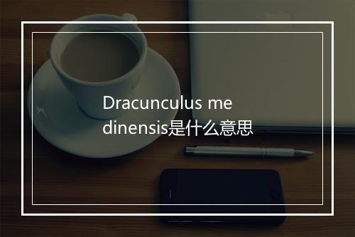 Dracunculus medinensis是什么意思