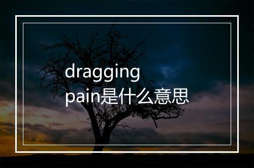 dragging pain是什么意思