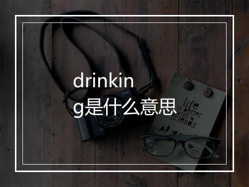 drinking是什么意思