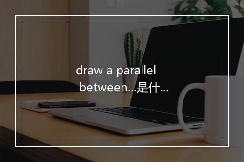 draw a parallel between...是什么意思