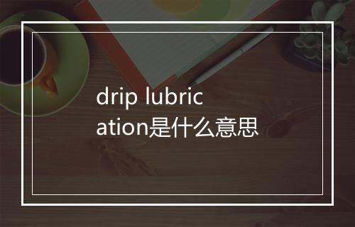 drip lubrication是什么意思