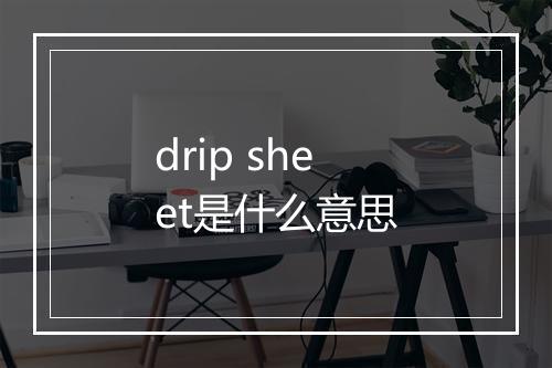 drip sheet是什么意思