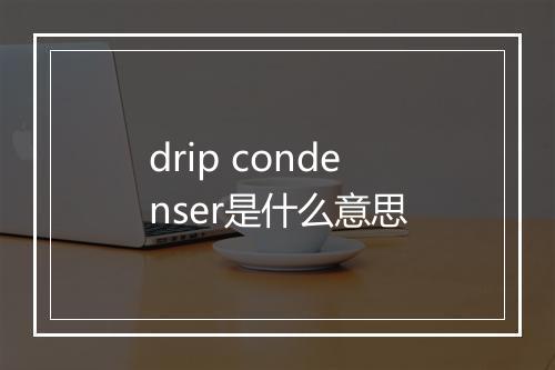 drip condenser是什么意思