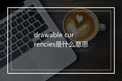 drawable currencies是什么意思