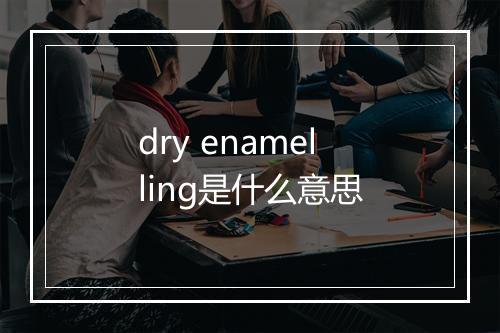 dry enamelling是什么意思