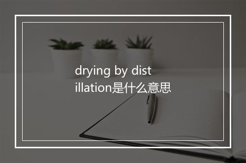 drying by distillation是什么意思